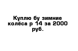 Куплю бу зимние колёса р 14 за 2000 руб.